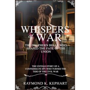 Kephart, Raymond K. Whispers of War: The Southern Belle Who Shaped the Fate of the Union: The Untold Story of a Confederate Spy Who Turned the Tide of the Civil War Kephart, Raymond K. Whispers of War: The Southern Belle Who Shaped the Fate of the Union: The Untold Story of a Confederate Spy Who Turned the Tide of the Civil War
