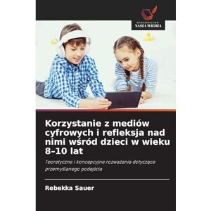 Sauer, Rebekka Korzystanie z mediów cyfrowych i refleksja nad nimi wśród dzieci w wieku 8-10 lat: Teoretyczne i koncepcyjne rozwa¿ania dotycz¿ce przemy¿lanego podej¿cia Sauer, Rebekka Korzystanie z mediów cyfrowych i refleksja nad nimi wśród dzieci w wieku 8-10 lat: Teoretyczne i koncepcyjne rozwa¿ania dotycz¿ce przemy¿lanego podej¿cia