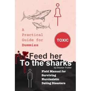 Troller, Doctor Feed Her To The Sharks A practical guide for Dummies: Field Manual for Surviving Narcissistic Dating Disasters Troller, Doctor Feed Her To The Sharks A practical guide for Dummies: Field Manual for Surviving Narcissistic Dating Disasters