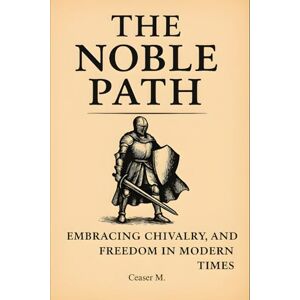 M, Ceaser The Noble Path: Embracing Chivalry, Nobility, and Freedom in Modern Times M, Ceaser The Noble Path: Embracing Chivalry, Nobility, and Freedom in Modern Times