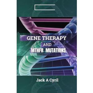 Cyril, Jack A GENE THERAPY AND MTHFR MUTATIONS: Unlocking the Future of Genetic Medicine Cyril, Jack A GENE THERAPY AND MTHFR MUTATIONS: Unlocking the Future of Genetic Medicine