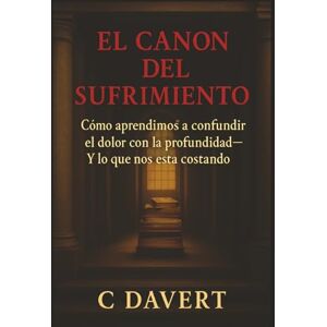 Davert, C EL CANON DEL SUFRIMIENTO: Cómo aprendimos a confundir el dolor con la profundidad— Y lo que nos está costando Davert, C EL CANON DEL SUFRIMIENTO: Cómo aprendimos a confundir el dolor con la profundidad— Y lo que nos está costando