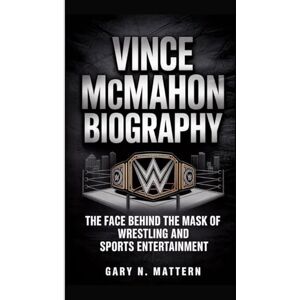 N. Mattern, Gary VINCE MCMAHON BIOGRAPHY: The Face Behind the Mask of Wrestling and Sports Entertainment N. Mattern, Gary VINCE MCMAHON BIOGRAPHY: The Face Behind the Mask of Wrestling and Sports Entertainment