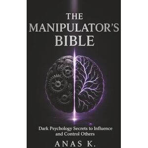 K., Anas The Manipulator's Bible: Dark psychology secrets to influence and control others K., Anas The Manipulator's Bible: Dark psychology secrets to influence and control others