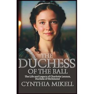 Mikell, Cynthia THE DUCHESS OF THE BALL: The Life and Legacy of Charlotte Lennox, Duchess of Richmond (Duchesses of Distinction: Power, Privilege, and Purpose in British History) Mikell, Cynthia THE DUCHESS OF THE BALL: The Life and Legacy of Charlotte Lennox, Duchess of Richmond (Duchesses of Distinction: Power, Privilege, and Purpose in British History)