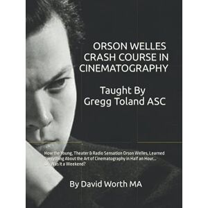 Worth MA, David THE ORSON WELLES Crash Course in Cinematography, Taught By Gregg Toland ASC: How the Young, Theater & Radio Sensation Orson Welles, Learned ... in Half an Hour... Or: Was It a Weekend? Worth MA, David THE ORSON WELLES Crash Course in Cinematography, Taught By Gregg Toland ASC: How the Young, Theater & Radio Sensation Orson Welles, Learned ... in Half an Hour... Or: Was It a Weekend?