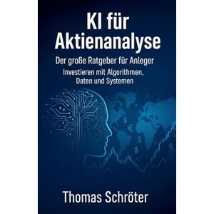 Schröter, Thomas KI für Aktienanalyse Der große Ratgeber für Anleger Investieren mit Algorithmen, Daten und Systemen Schröter, Thomas KI für Aktienanalyse Der große Ratgeber für Anleger Investieren mit Algorithmen, Daten und Systemen