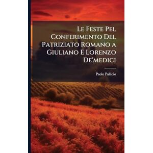 Palliolo, Paolo Le Feste Pel Conferimento Del Patriziato Romano a Giuliano E Lorenzo De'medici Palliolo, Paolo Le Feste Pel Conferimento Del Patriziato Romano a Giuliano E Lorenzo De'medici