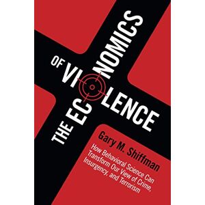 Shiffman, Gary M. M. The Economics of Violence: How Behavioral Science Can Transform our View of Crime, Insurgency, and Terrorism Shiffman, Gary M. M. The Economics of Violence: How Behavioral Science Can Transform our View of Crime, Insurgency, and Terrorism