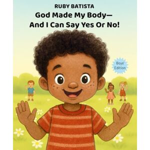 Batista, Ruby God Made My Body—And I Can Say Yes or No!: Teaching Safe Touch and Consent to Boys Ages 2-4—A Christian Picture Book Batista, Ruby God Made My Body—And I Can Say Yes or No!: Teaching Safe Touch and Consent to Boys Ages 2-4—A Christian Picture Book