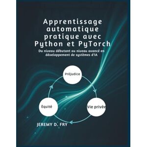 Jeremy D. Fry Apprentissage automatique pratique avec Python et PyTorch: Du niveau débutant au niveau avancé en développement de systèmes d'IA Jeremy D. Fry Apprentissage automatique pratique avec Python et PyTorch: Du niveau débutant au niveau avancé en développement de systèmes d'IA