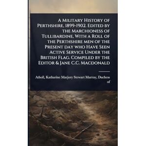 A Military History of Perthshire, 1899-1902. Edited by the Marchioness of Tullibardine, With a Roll of the Perthshire men of the Present day who Have ... Compiled by the Editor & Jane C.C. Macdonald A Military History of Perthshire, 1899-1902. Edited by the Marchioness of Tullibardine, With a Roll of the Perthshire men of the Present day who Have ... Compiled by the Editor & Jane C.C. Macdonald