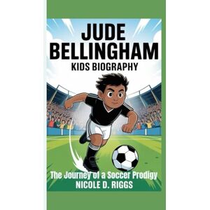 D. Riggs, Nicole JUDE BELLINGHAM KIDS BIOGRAPHY: The Journey of a Soccer Prodigy D. Riggs, Nicole JUDE BELLINGHAM KIDS BIOGRAPHY: The Journey of a Soccer Prodigy