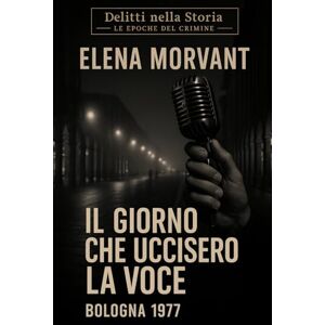 Morvant, Elena Il giorno che uccisero la voce: Bologna 1977: Una verità nascosta negli anni di piombo (Delitti nella Storia: Le epoche del crimine) Morvant, Elena Il giorno che uccisero la voce: Bologna 1977: Una verità nascosta negli anni di piombo (Delitti nella Storia: Le epoche del crimine)