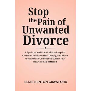 Crawford, Elias Benton Stop the Pain of Unwanted Divorce: A Spiritual and Practical Roadmap for Christian Adults to Heal Deeply, and Move Forward with Confidence Even if Your Heart Feels Shattered Crawford, Elias Benton Stop the Pain of Unwanted Divorce: A Spiritual and Practical Roadmap for Christian Adults to Heal Deeply, and Move Forward with Confidence Even if Your Heart Feels Shattered