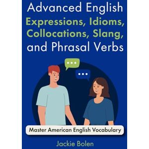 Bolen, Jackie Advanced English Expressions, Idioms, Collocations, Slang, and Phrasal Verbs: Master American English Vocabulary Bolen, Jackie Advanced English Expressions, Idioms, Collocations, Slang, and Phrasal Verbs: Master American English Vocabulary
