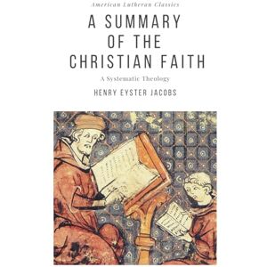 Jacobs, Henry Eyster A Summary of the Christian Faith: A Systematic Theology Jacobs, Henry Eyster A Summary of the Christian Faith: A Systematic Theology
