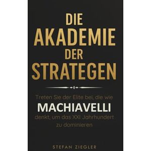 Ziegler, Stefan Die Akademie der Strategen : Treten Sie der Elite bei, die wie Machiavelli denkt, um das 21. Jahrhundert zu dominieren Ziegler, Stefan Die Akademie der Strategen : Treten Sie der Elite bei, die wie Machiavelli denkt, um das 21. Jahrhundert zu dominieren