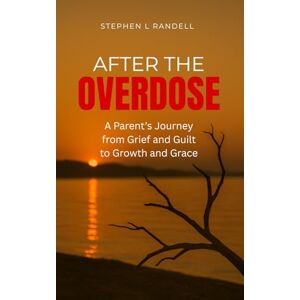 Randell, Stephen L After The Overdose: A Parent's Journey From Grief and Guilt To Growth and Grace Randell, Stephen L After The Overdose: A Parent's Journey From Grief and Guilt To Growth and Grace