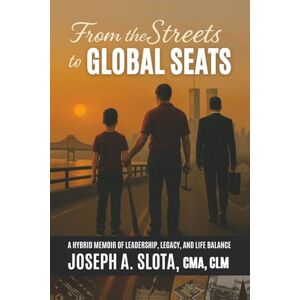 Slota, Joseph From The Streets To Global Seats Volume 1: A 2-in-1 Legacy Memoir and Leadership Blueprint for Balancing Work and Life Slota, Joseph From The Streets To Global Seats Volume 1: A 2-in-1 Legacy Memoir and Leadership Blueprint for Balancing Work and Life