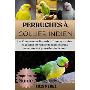 PEREZ, LUIS PERRUCHES À COLLIER INDIEN: Les Compagnons Bavards — Dressage, soins et gestion du comportement pour les amoureux des perruches indiennes PEREZ, LUIS PERRUCHES À COLLIER INDIEN: Les Compagnons Bavards — Dressage, soins et gestion du comportement pour les amoureux des perruches indiennes