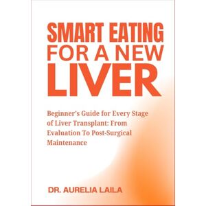 LAILA, DR. AURELIA Smart Eating For A New Liver: Beginner’s Guide for Every Stage of Liver Transplant: From Evaluation To Post-Surgical Maintenance LAILA, DR. AURELIA Smart Eating For A New Liver: Beginner’s Guide for Every Stage of Liver Transplant: From Evaluation To Post-Surgical Maintenance