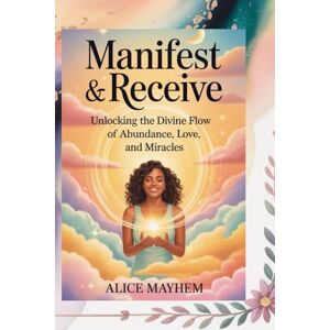 Mayhem, Alice Manifest And Receive: Unlocking The Divine Flow Of Abundance, Love, And Miracles Mayhem, Alice Manifest And Receive: Unlocking The Divine Flow Of Abundance, Love, And Miracles