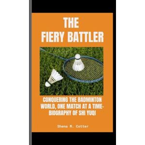 M. Cotter, Shena THE FIERY BATTLER: Conquering the Badminton World, One Match at a Time- Biography Of Shi Yuqi M. Cotter, Shena THE FIERY BATTLER: Conquering the Badminton World, One Match at a Time- Biography Of Shi Yuqi