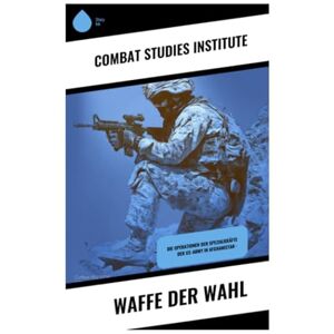 Combat Studies Institute Waffe der Wahl: Die Operationen der Spezialkräfte der US-Army in Afghanistan - Combat Studies Institute Waffe der Wahl: Die Operationen der Spezialkräfte der US-Army in Afghanistan -