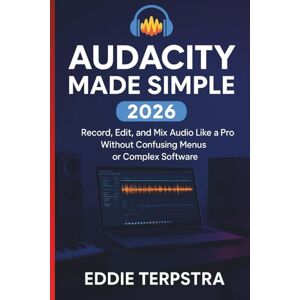 TERPSTRA, EDDIE AUDACITY MADE SIMPLE 2026: Record, Edit, and Mix Audio Like a Pro Without Confusing Menus or Complex Software TERPSTRA, EDDIE AUDACITY MADE SIMPLE 2026: Record, Edit, and Mix Audio Like a Pro Without Confusing Menus or Complex Software