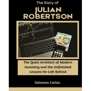 Carlos, Solomon The Story of Julian Robertson: The Quiet Architect of Modern Investing and the Unfinished Lessons He Left Behind (Market Kings: Inside the Strategy, Power, and Legacy of U.S. Investors) Carlos, Solomon The Story of Julian Robertson: The Quiet Architect of Modern Investing and the Unfinished Lessons He Left Behind (Market Kings: Inside the Strategy, Power, and Legacy of U.S. Investors)