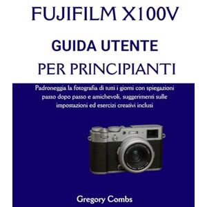 Combs, Gregory FUJIFILM X100V GUIDA UTENTE PER PRINCIPIANTI: Padroneggia la fotografia di tutti i giorni con spiegazioni passo dopo passo e amichevoli, suggerimenti sulle impostazioni ed esercizi creativi inclusi Combs, Gregory FUJIFILM X100V GUIDA UTENTE PER PRINCIPIANTI: Padroneggia la fotografia di tutti i giorni con spiegazioni passo dopo passo e amichevoli, suggerimenti sulle impostazioni ed esercizi creativi inclusi