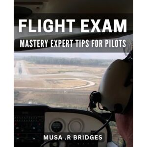 R Bridges, Musa Flight Exam Mastery: Expert Tips for Pilots: Ace Your Flight Exam with Proven Strategies from Experienced Pilots R Bridges, Musa Flight Exam Mastery: Expert Tips for Pilots: Ace Your Flight Exam with Proven Strategies from Experienced Pilots