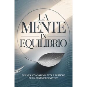 Guerzoni, Francesco La Mente in Equilibrio: Scienza, Consapevolezza e Pratiche per il Benessere Emotivo Guerzoni, Francesco La Mente in Equilibrio: Scienza, Consapevolezza e Pratiche per il Benessere Emotivo