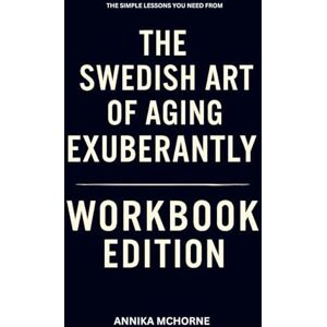 Mchorne, Annika The Simple Lessons You Need from The Swedish Art of Aging Exuberantly Workbook Edition Mchorne, Annika The Simple Lessons You Need from The Swedish Art of Aging Exuberantly Workbook Edition