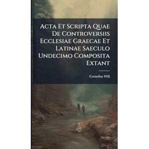 Will, Cornelius Acta Et Scripta Quae De Controversiis Ecclesiae Graecae Et Latinae Saeculo Undecimo Composita Extant Will, Cornelius Acta Et Scripta Quae De Controversiis Ecclesiae Graecae Et Latinae Saeculo Undecimo Composita Extant