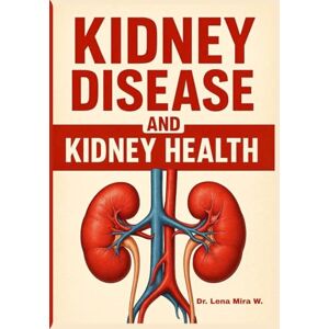 Mira W., Dr. Lena Kidney Disease and Kidney Health: A Healthy Guide to Healing Health and Wellness Mira W., Dr. Lena Kidney Disease and Kidney Health: A Healthy Guide to Healing Health and Wellness