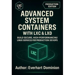 Dominion, Everhart ADVANCED SYSTEM CONTAINERS WITH LXC & LXD: Build Secure, High-Performance Linux Services for Production DevOps Dominion, Everhart ADVANCED SYSTEM CONTAINERS WITH LXC & LXD: Build Secure, High-Performance Linux Services for Production DevOps
