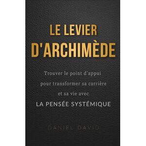 David, Daniel Le Levier d'Archimède : Trouver le point d'appui pour transformer sa carrière et sa vie avec la pensée systémique David, Daniel Le Levier d'Archimède : Trouver le point d'appui pour transformer sa carrière et sa vie avec la pensée systémique