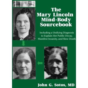 Sotos MD, John G. The Mary Lincoln Mind-Body Sourcebook: Including a Unifying Diagnosis to Explain Her Public Decay, Manifest Insanity, and Slow Death Sotos MD, John G. The Mary Lincoln Mind-Body Sourcebook: Including a Unifying Diagnosis to Explain Her Public Decay, Manifest Insanity, and Slow Death
