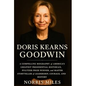 Miles, Norris Doris Kearns Goodwin: A Compelling Biography of America’s Greatest Presidential Historian, Pulitzer Prize Winner, and Master Storyteller of Leadership, Courage, and History Miles, Norris Doris Kearns Goodwin: A Compelling Biography of America’s Greatest Presidential Historian, Pulitzer Prize Winner, and Master Storyteller of Leadership, Courage, and History