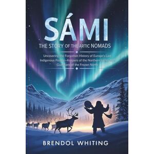 Whiting, Brendol Sámi: The Story of the Arctic Nomads: Uncovering the Forgotten History of Europe’s Last Indigenous People—Keepers of the Northern Lights and Guardians of the Frozen North Whiting, Brendol Sámi: The Story of the Arctic Nomads: Uncovering the Forgotten History of Europe’s Last Indigenous People—Keepers of the Northern Lights and Guardians of the Frozen North