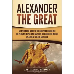 History, Captivating Alexander the Great: A Captivating Guide to the King Who Conquered the Persian Empire and Babylon, Including His Impact on Ancient Greece and Rome (Ancient Greek History) History, Captivating Alexander the Great: A Captivating Guide to the King Who Conquered the Persian Empire and Babylon, Including His Impact on Ancient Greece and Rome (Ancient Greek History)