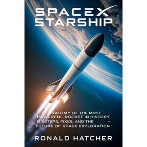 Hatcher, Ronald SpaceX Starship: Anatomy of the Most Powerful Rocket in History — Missteps, Fixes, and the Future of Space Exploration Hatcher, Ronald SpaceX Starship: Anatomy of the Most Powerful Rocket in History — Missteps, Fixes, and the Future of Space Exploration