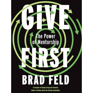 Feld, Brad Give First: The Power of Mentorship Feld, Brad Give First: The Power of Mentorship