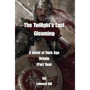Gill, Leonard The Twilight’s Last Gleaming A novel of Dark Age Britain (Part Two) Gill, Leonard The Twilight’s Last Gleaming A novel of Dark Age Britain (Part Two)