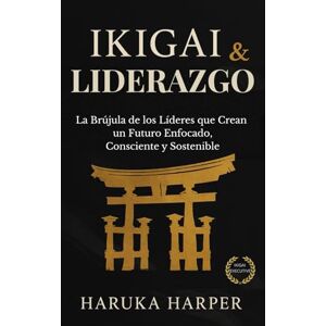 HARPER, HARUKA Ikigai & Liderazgo La brújula de los líderes que crean un futuro enfocado, consciente y sostenible: Estrategia japonesa para liderar con propósito, transformar equipos. Filosofía aplicada para CEOs HARPER, HARUKA Ikigai & Liderazgo La brújula de los líderes que crean un futuro enfocado, consciente y sostenible: Estrategia japonesa para liderar con propósito, transformar equipos. Filosofía aplicada para CEOs