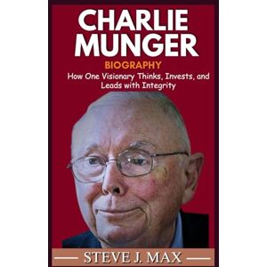MAX, STEVE J. BIOGRAPHY OF CHARLIE MUNGER: How One Visionary Thinks, Invests, and Leads with Integrity MAX, STEVE J. BIOGRAPHY OF CHARLIE MUNGER: How One Visionary Thinks, Invests, and Leads with Integrity