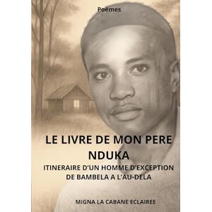 Migna, La Cabane Eclairee Le livre de mon pere nduka: Itineraire d'Un Homme d'Exception. de Bambela a l'Au-Dela. Migna, La Cabane Eclairee Le livre de mon pere nduka: Itineraire d'Un Homme d'Exception. de Bambela a l'Au-Dela.