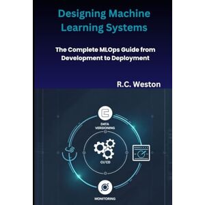 Weston, R.C. Designing Machine Learning Systems: The Complete MLOps Guide from Development to Deployment Weston, R.C. Designing Machine Learning Systems: The Complete MLOps Guide from Development to Deployment